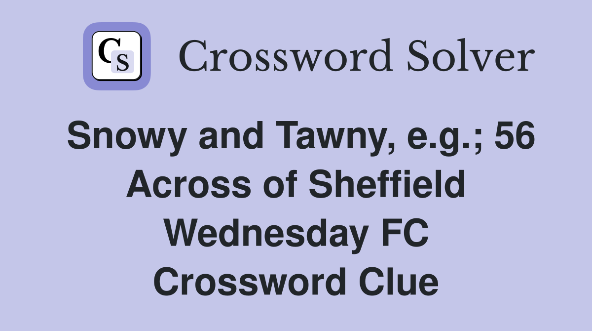 Snowy and Tawny, e.g.; 56 Across of Sheffield Wednesday FC Crossword